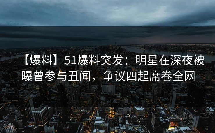 【爆料】51爆料突发：明星在深夜被曝曾参与丑闻，争议四起席卷全网