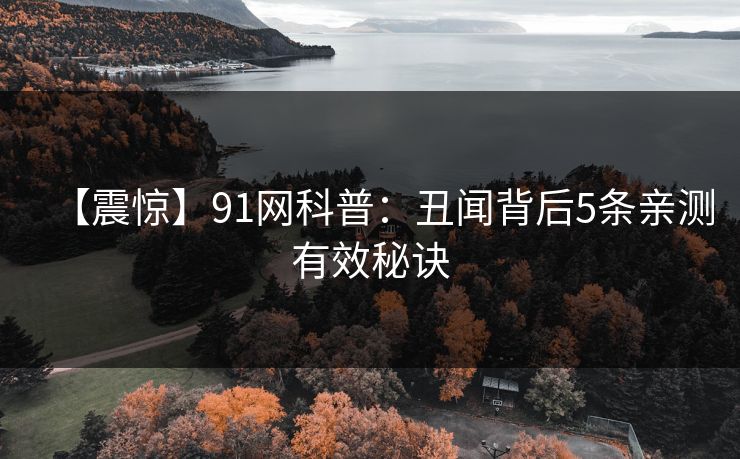 【震惊】91网科普：丑闻背后5条亲测有效秘诀