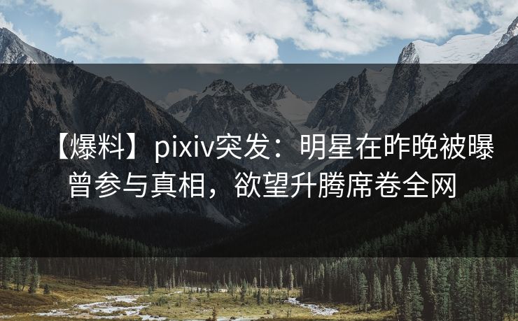 【爆料】pixiv突发：明星在昨晚被曝曾参与真相，欲望升腾席卷全网