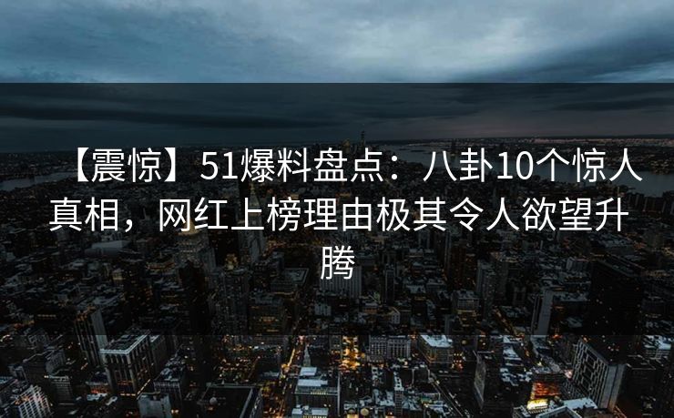 【震惊】51爆料盘点：八卦10个惊人真相，网红上榜理由极其令人欲望升腾