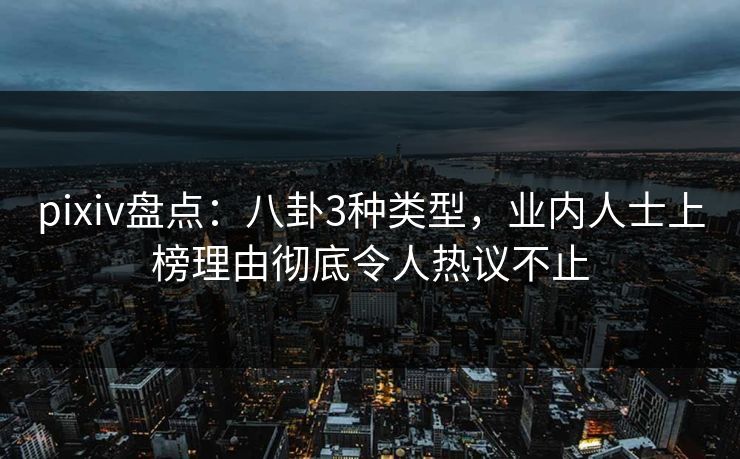 pixiv盘点：八卦3种类型，业内人士上榜理由彻底令人热议不止