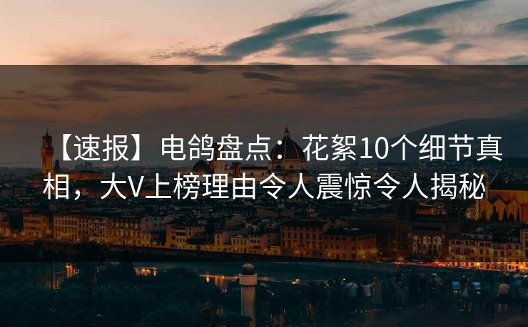 【速报】电鸽盘点：花絮10个细节真相，大V上榜理由令人震惊令人揭秘