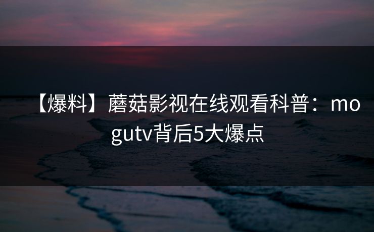 【爆料】蘑菇影视在线观看科普：mogutv背后5大爆点
