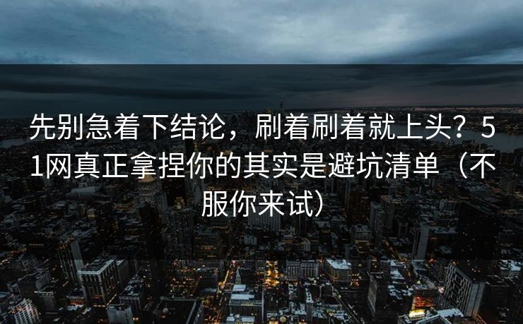 先别急着下结论,刷着刷着就上头?51网真正拿捏你的其实是避坑清单(不服你来试) 先别急着下结论,刷着刷着就上头?51网真正拿捏你的其实是避坑清单(不服你来试)