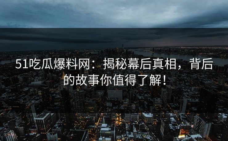 51吃瓜爆料网：揭秘幕后真相，背后的故事你值得了解！