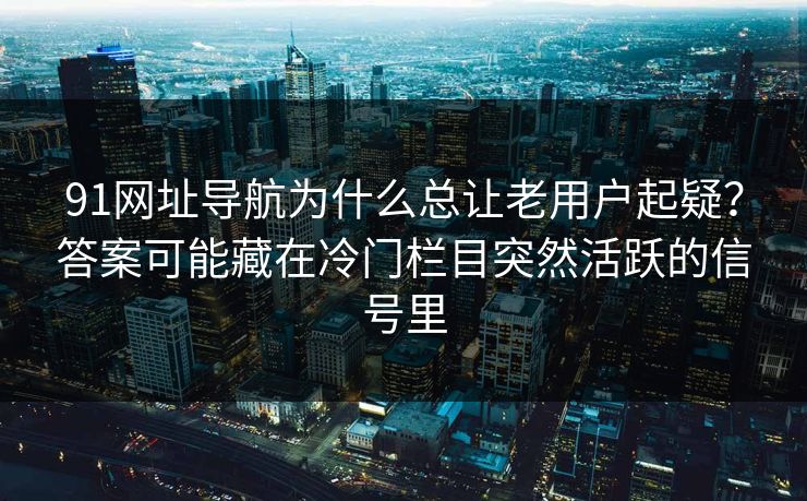 91网址导航为什么总让老用户起疑？答案可能藏在冷门栏目突然活跃的信号里