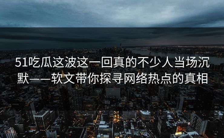 51吃瓜这波这一回真的不少人当场沉默——软文带你探寻网络热点的真相