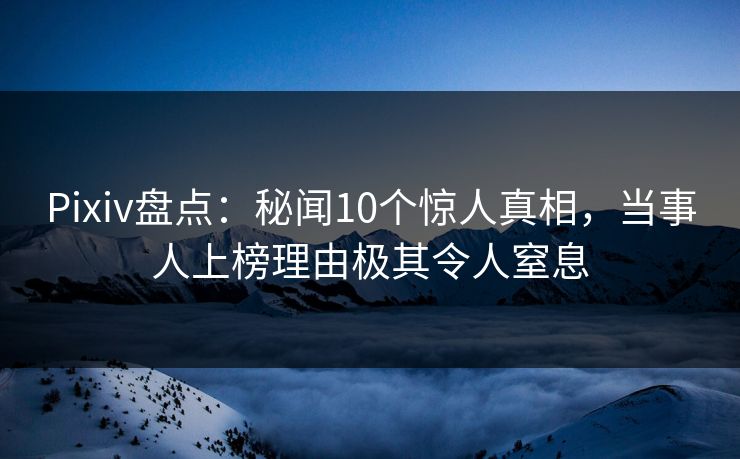 Pixiv盘点：秘闻10个惊人真相，当事人上榜理由极其令人窒息