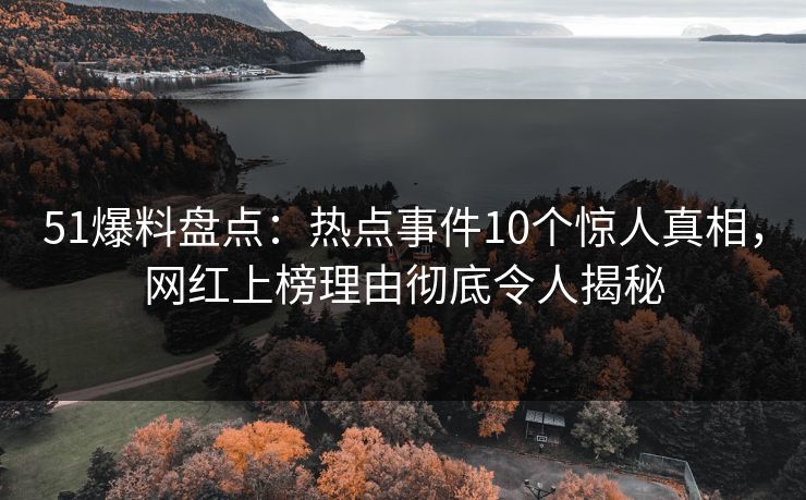 51爆料盘点：热点事件10个惊人真相，网红上榜理由彻底令人揭秘