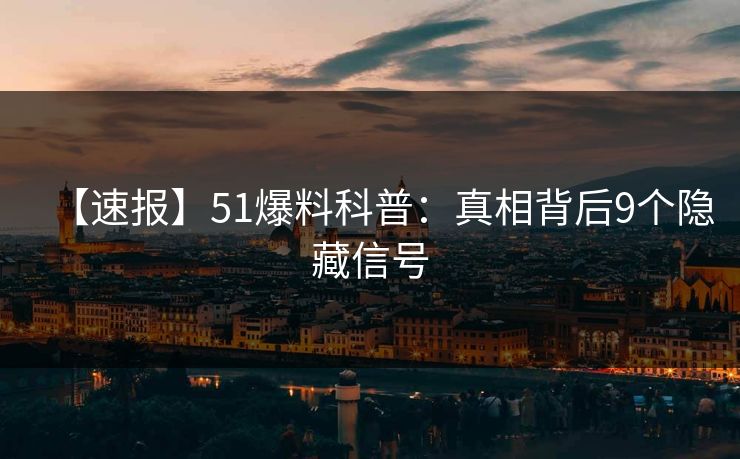 【速报】51爆料科普：真相背后9个隐藏信号