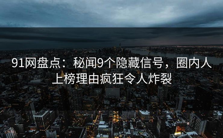 91网盘点：秘闻9个隐藏信号，圈内人上榜理由疯狂令人炸裂