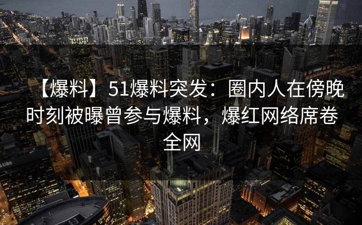 【爆料】51爆料突发：圈内人在傍晚时刻被曝曾参与爆料，爆红网络席卷全网