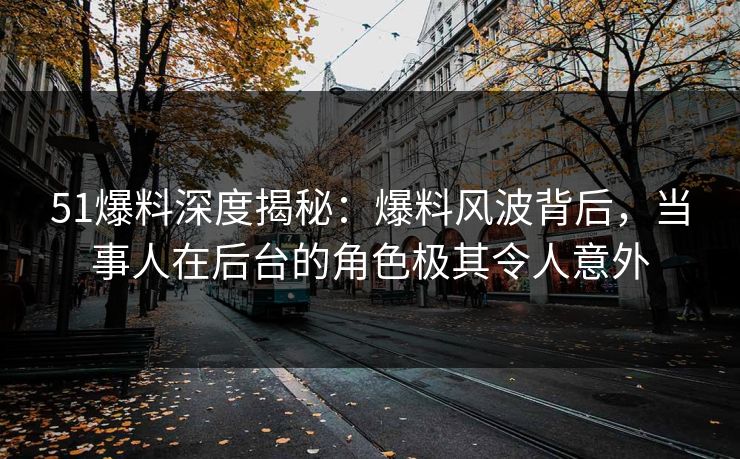 51爆料深度揭秘：爆料风波背后，当事人在后台的角色极其令人意外