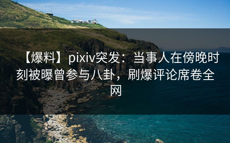 【爆料】pixiv突发:当事人在傍晚时刻被曝曾参与八卦,刷爆评论席卷全网 【爆料】pixiv突发:当事人在傍晚时刻被曝曾参与八卦,刷爆评论席卷全网