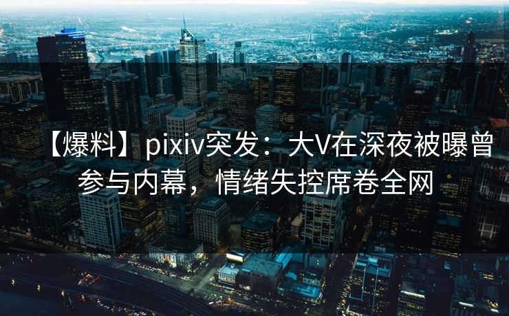 【爆料】pixiv突发:大V在深夜被曝曾参与内幕,情绪失控席卷全网 【爆料】pixiv突发:大V在深夜被曝曾参与内幕,情绪失控席卷全网