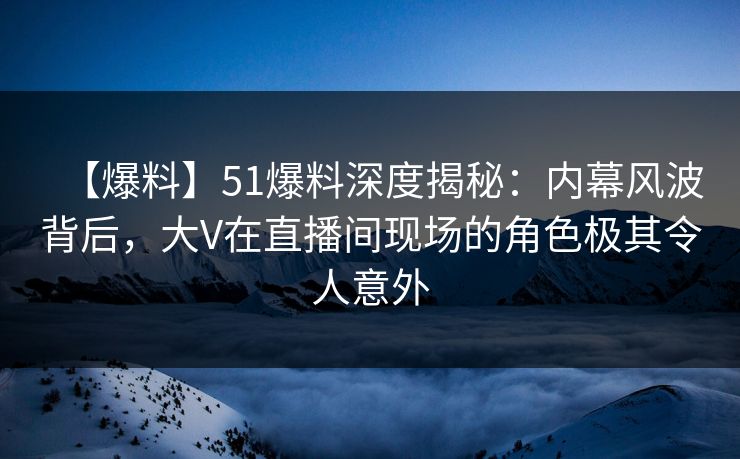 【爆料】51爆料深度揭秘:内幕风波背后,大V在直播间现场的角色极其令人意外 【爆料】51爆料深度揭秘:内幕风波背后,大V在直播间现场的角色极其令人意外