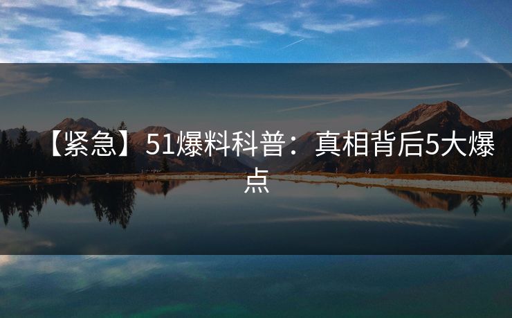 【紧急】51爆料科普：真相背后5大爆点