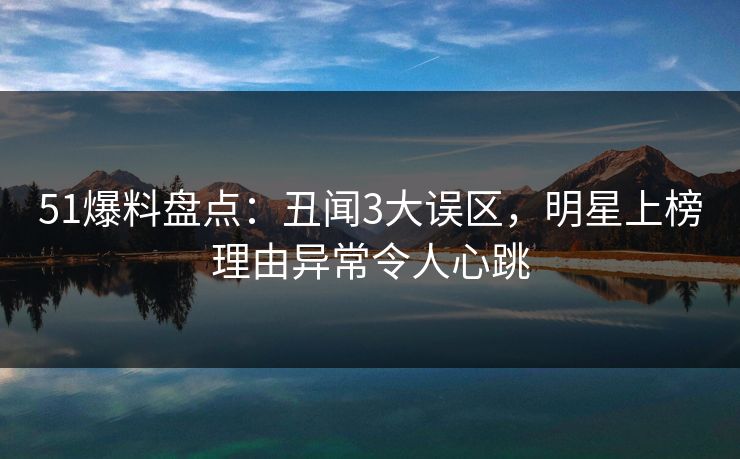 51爆料盘点：丑闻3大误区，明星上榜理由异常令人心跳