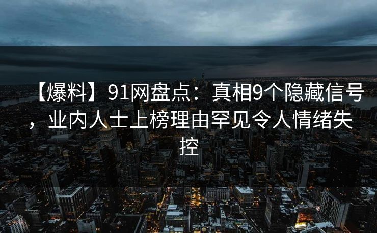 【爆料】91网盘点：真相9个隐藏信号，业内人士上榜理由罕见令人情绪失控