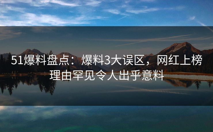 51爆料盘点：爆料3大误区，网红上榜理由罕见令人出乎意料