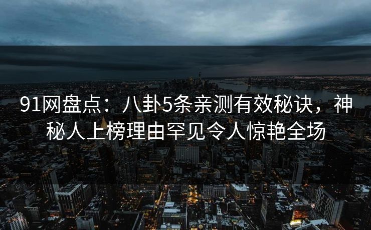 91网盘点：八卦5条亲测有效秘诀，神秘人上榜理由罕见令人惊艳全场