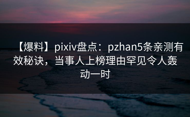 【爆料】pixiv盘点:pzhan5条亲测有效秘诀,当事人上榜理由罕见令人轰动一时