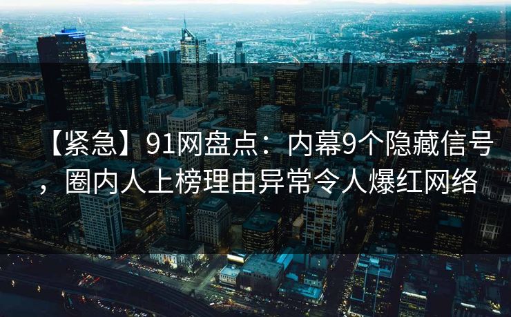 【紧急】91网盘点:内幕9个隐藏信号,圈内人上榜理由异常令人爆红网络