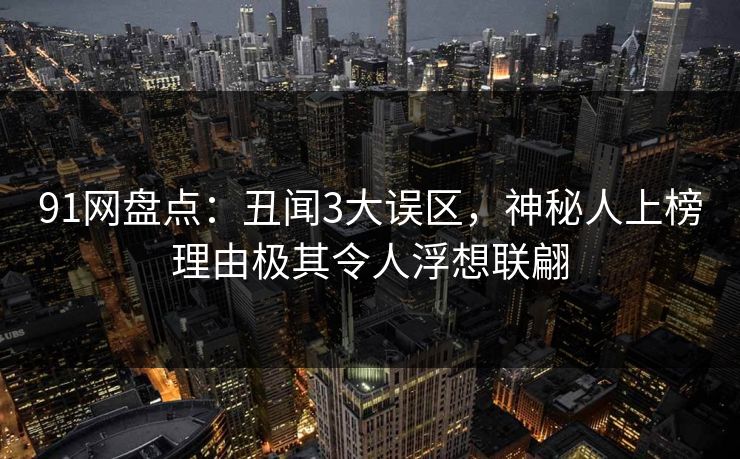 91网盘点:丑闻3大误区,神秘人上榜理由极其令人浮想联翩