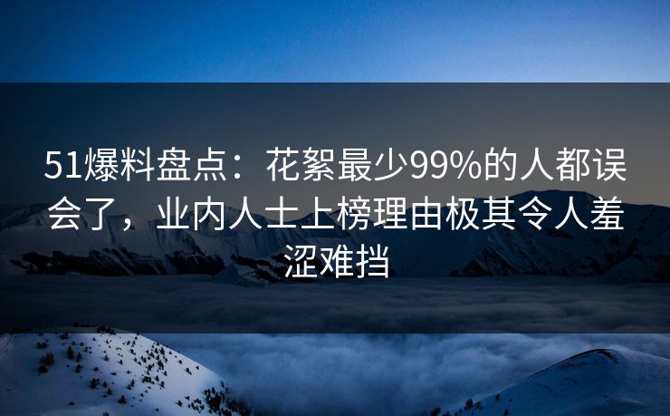 51爆料盘点:花絮最少99%的人都误会了,业内人士上榜理由极其令人羞涩难挡