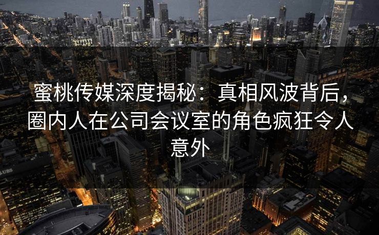 蜜桃传媒深度揭秘:真相风波背后,圈内人在公司会议室的角色疯狂令人意外