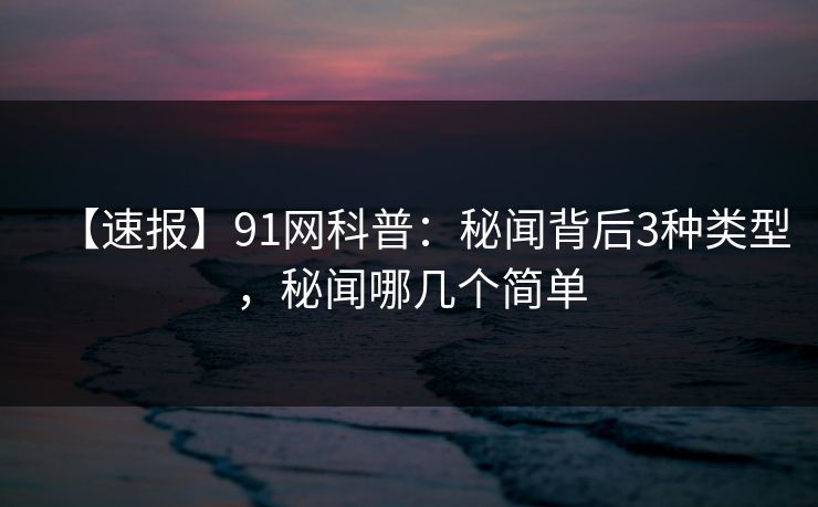 【速报】91网科普:秘闻背后3种类型,秘闻哪几个简单