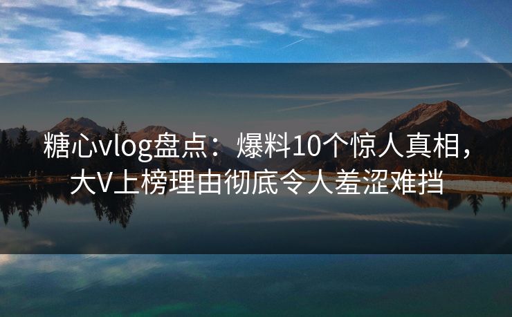 糖心vlog盘点:爆料10个惊人真相,大V上榜理由彻底令人羞涩难挡
