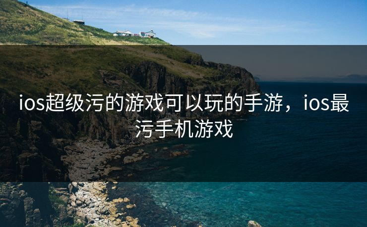 ios超级污的游戏可以玩的手游,ios最污手机游戏