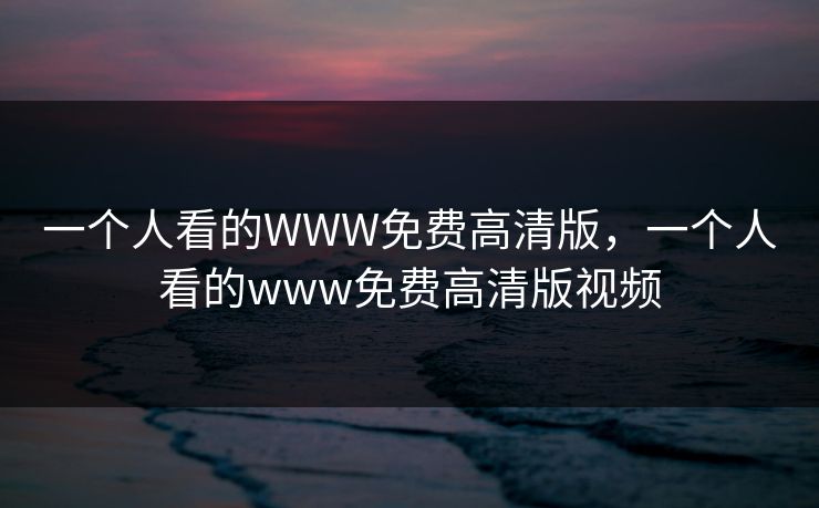 一个人看的WWW免费高清版,一个人看的www免费高清版视频