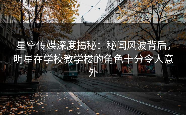 星空传媒深度揭秘:秘闻风波背后,明星在学校教学楼的角色十分令人意外 星空传媒深度揭秘:秘闻风波背后,明星在学校教学楼的角色十分令人意外