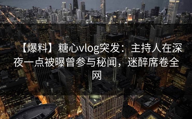 【爆料】糖心vlog突发：主持人在深夜一点被曝曾参与秘闻，迷醉席卷全网