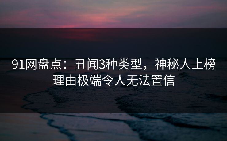 91网盘点：丑闻3种类型，神秘人上榜理由极端令人无法置信