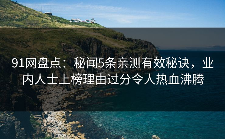 91网盘点：秘闻5条亲测有效秘诀，业内人士上榜理由过分令人热血沸腾
