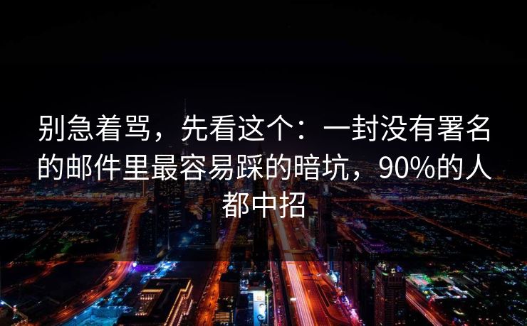 别急着骂，先看这个：一封没有署名的邮件里最容易踩的暗坑，90%的人都中招