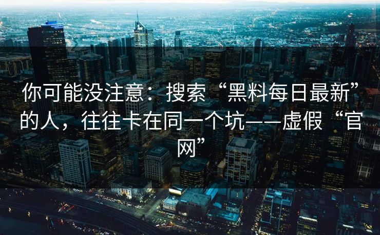 你可能没注意：搜索“黑料每日最新”的人，往往卡在同一个坑——虚假“官网”