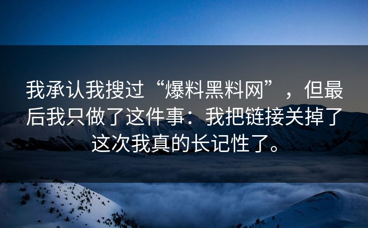 我承认我搜过“爆料黑料网”，但最后我只做了这件事：我把链接关掉了这次我真的长记性了。
