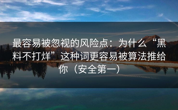 最容易被忽视的风险点：为什么“黑料不打烊”这种词更容易被算法推给你（安全第一）