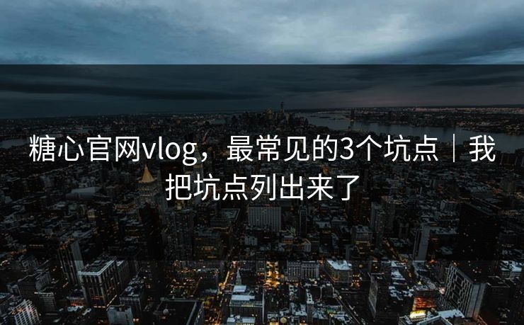 糖心官网vlog，最常见的3个坑点｜我把坑点列出来了