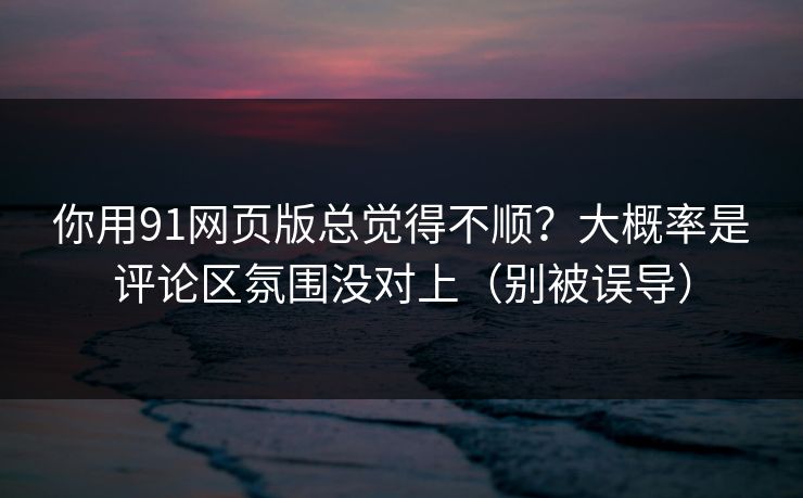 你用91网页版总觉得不顺?大概率是评论区氛围没对上(别被误导) 你用91网页版总觉得不顺?大概率是评论区氛围没对上(别被误导)