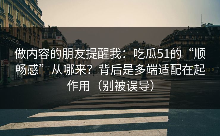 做内容的朋友提醒我:吃瓜51的“顺畅感”从哪来?背后是多端适配在起作用(别被误导)
