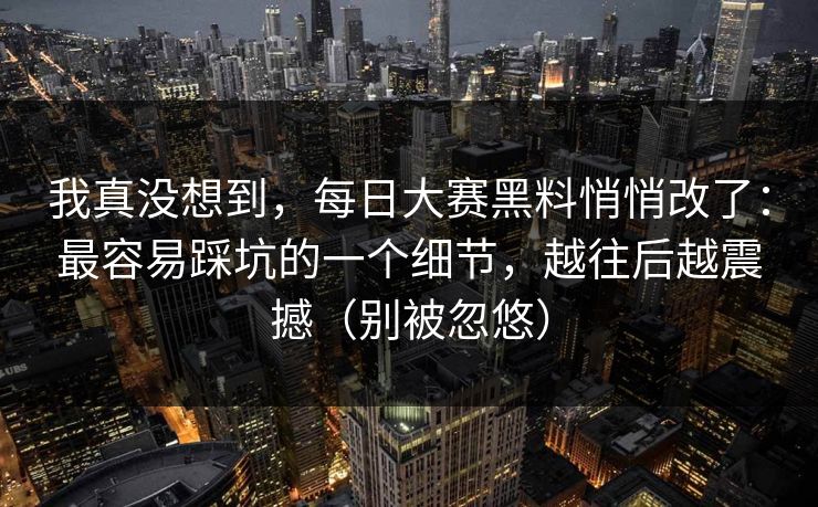 我真没想到,每日大赛黑料悄悄改了:最容易踩坑的一个细节,越往后越震撼(别被忽悠)