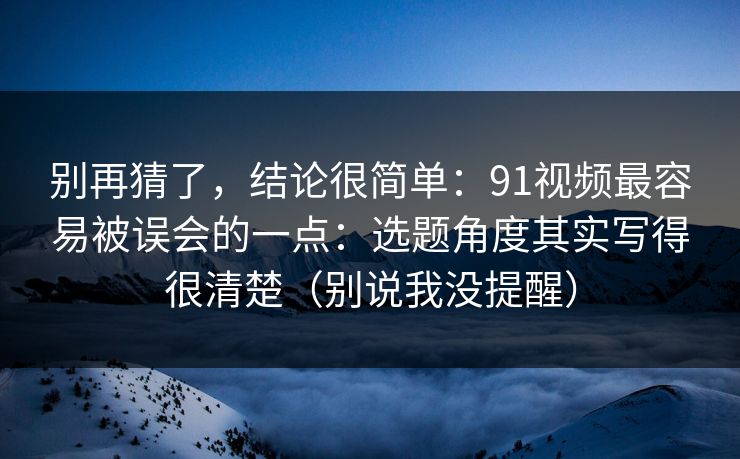 别再猜了,结论很简单:91视频最容易被误会的一点:选题角度其实写得很清楚(别说我没提醒)