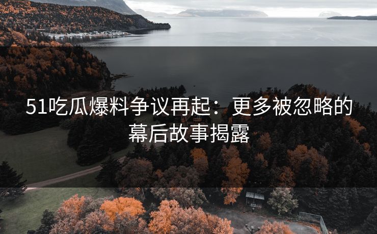51吃瓜爆料争议再起：更多被忽略的幕后故事揭露